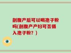 剖腹产后可以喝孢子粉吗(剖腹产产妇可否摄入孢子粉？)