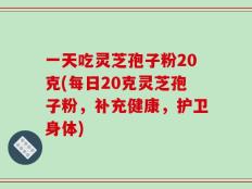 一天吃灵芝孢子粉20克(每日20克灵芝孢子粉，补充健康，护卫身体)