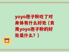 yoyo孢子粉吃了对身体有什么好处 (食用yoyo孢子粉的好处是什么？)
