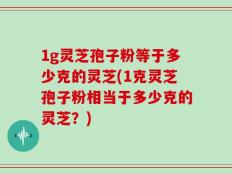 1g灵芝孢子粉等于多少克的灵芝(1克灵芝孢子粉相当于多少克的灵芝？)