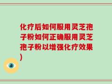 化疗后如何服用灵芝孢子粉如何正确服用灵芝孢子粉以增强化疗效果)