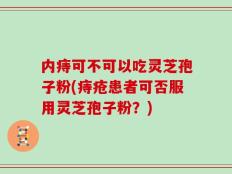 内痔可不可以吃灵芝孢子粉(痔疮患者可否服用灵芝孢子粉？)
