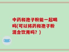 中药和孢子粉能一起喝吗(可以将药和孢子粉混合饮用吗？)