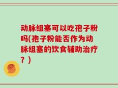 动脉组塞可以吃孢子粉吗(孢子粉能否作为动脉组塞的饮食辅助治疗？)