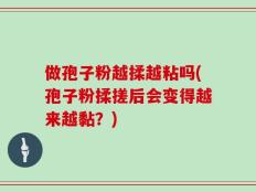 做孢子粉越揉越粘吗(孢子粉揉搓后会变得越来越黏？)