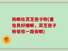 助眠吃灵芝孢子粉(重拾良好睡眠，灵芝孢子粉带你一路安眠)