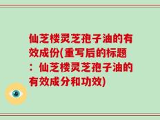 仙芝楼灵芝孢子油的有效成份(重写后的标题：仙芝楼灵芝孢子油的有效成分和功效)