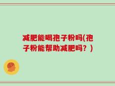 减肥能喝孢子粉吗(孢子粉能帮助减肥吗？)
