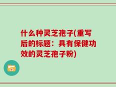 什么种灵芝孢子(重写后的标题：具有保健功效的灵芝孢子粉)