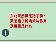 东北天然灵芝孢子粉？灵芝孢子粉功效与作用及用量是什么