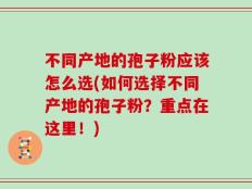 不同产地的孢子粉应该怎么选(如何选择不同产地的孢子粉？重点在这里！)