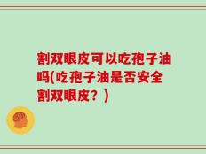 割双眼皮可以吃孢子油吗(吃孢子油是否安全割双眼皮？)
