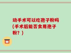 动手术可以吃孢子粉吗(手术后能否食用孢子粉？)