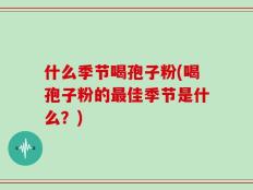 什么季节喝孢子粉(喝孢子粉的最佳季节是什么？)