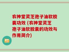 农神堂灵芝孢子油软胶囊功效 (农神堂灵芝孢子油软胶囊的功效与作用简介)