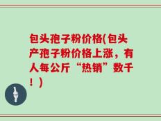 包头孢子粉价格(包头产孢子粉价格上涨，有人每公斤“热销”数千！)