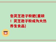 包灵芝孢子粉肥(重磅！灵芝孢子粉成为大热养生食品)