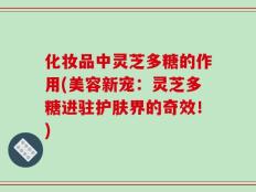 化妆品中灵芝多糖的作用(美容新宠：灵芝多糖进驻护肤界的奇效！)