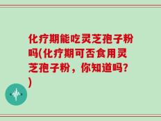化疗期能吃灵芝孢子粉吗(化疗期可否食用灵芝孢子粉，你知道吗？)