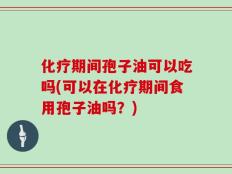 化疗期间孢子油可以吃吗(可以在化疗期间食用孢子油吗？)