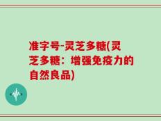 准字号-灵芝多糖(灵芝多糖：增强免疫力的自然良品)