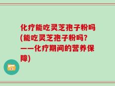 化疗能吃灵芝孢子粉吗(能吃灵芝孢子粉吗？——化疗期间的营养保障)