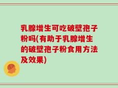 乳腺增生可吃破壁孢子粉吗(有助于乳腺增生的破壁孢子粉食用方法及效果)