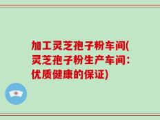 加工灵芝孢子粉车间(灵芝孢子粉生产车间：优质健康的保证)