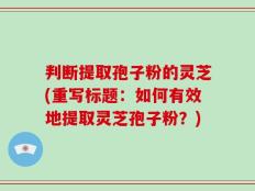 判断提取孢子粉的灵芝(重写标题：如何有效地提取灵芝孢子粉？)
