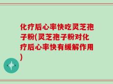 化疗后心率快吃灵芝孢子粉(灵芝孢子粉对化疗后心率快有缓解作用)