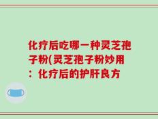 化疗后吃哪一种灵芝孢子粉(灵芝孢子粉妙用：化疗后的护肝良方