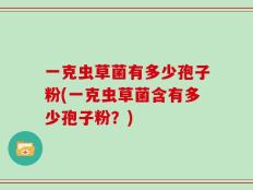 一克虫草菌有多少孢子粉(一克虫草菌含有多少孢子粉？)