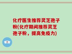 化疗医生推荐灵芝孢子粉(化疗期间推荐灵芝孢子粉，提高免疫力)