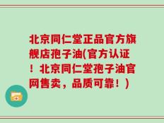 北京同仁堂正品官方旗舰店孢子油(官方认证！北京同仁堂孢子油官网售卖，品质可靠！)