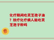 化疗期间吃灵芝孢子油？放疗化疗病人能吃灵芝孢子粉吗