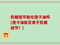 乳腺结节能吃孢子油吗(孢子油能否用于乳腺结节？)