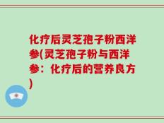 化疗后灵芝孢子粉西洋参(灵芝孢子粉与西洋参：化疗后的营养良方)