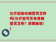化疗后能吃破壁灵芝粉吗(化疗后可否食用破壁灵芝粉？简要解读！)