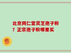 北京同仁堂灵芝孢子粉？正宗孢子粉哪里买