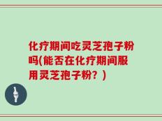 化疗期间吃灵芝孢子粉吗(能否在化疗期间服用灵芝孢子粉？)