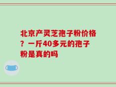 北京产灵芝孢子粉价格？一斤40多元的孢子粉是真的吗