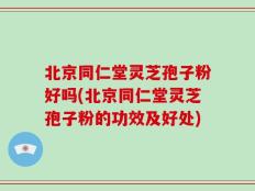 北京同仁堂灵芝孢子粉好吗(北京同仁堂灵芝孢子粉的功效及好处)