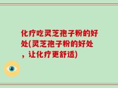 化疗吃灵芝孢子粉的好处(灵芝孢子粉的好处，让化疗更舒适)