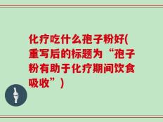 化疗吃什么孢子粉好(重写后的标题为“孢子粉有助于化疗期间饮食吸收”)