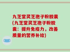 九芝堂灵芝孢子粉胶囊(九芝堂灵芝孢子粉胶囊：提升免疫力，改善质量的营养补给)