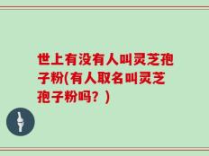 世上有没有人叫灵芝孢子粉(有人取名叫灵芝孢子粉吗？)