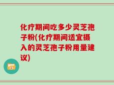 化疗期间吃多少灵芝孢子粉(化疗期间适宜摄入的灵芝孢子粉用量建议)