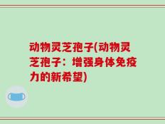 动物灵芝孢子(动物灵芝孢子：增强身体免疫力的新希望)