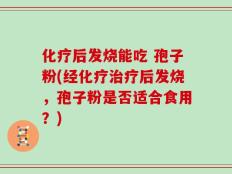 化疗后发烧能吃 孢子粉(经化疗治疗后发烧，孢子粉是否适合食用？)