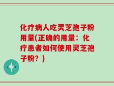 化疗病人吃灵芝孢子粉用量(正确的用量：化疗患者如何使用灵芝孢子粉？)